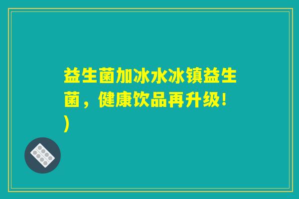 益生菌加冰水冰镇益生菌，健康饮品再升级！)