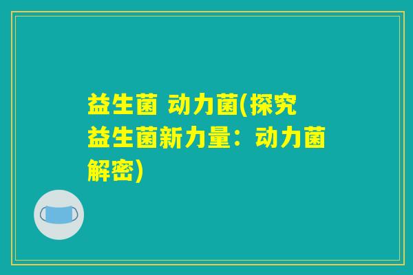 益生菌 动力菌(探究益生菌新力量：动力菌解密)