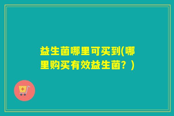 益生菌哪里可买到(哪里购买有效益生菌？)