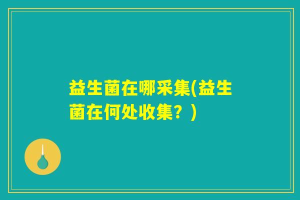 益生菌在哪采集(益生菌在何处收集？)