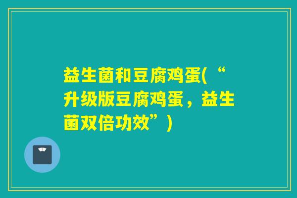 益生菌和豆腐鸡蛋(“升级版豆腐鸡蛋，益生菌双倍功效”)