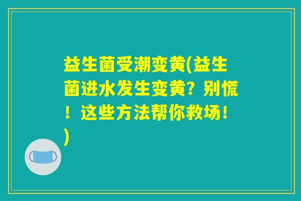 益生菌受潮变黄(益生菌进水发生变黄？别慌！这些方法帮你救场！)