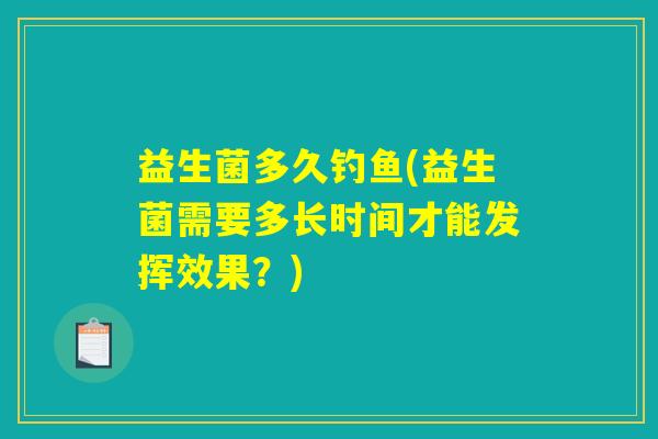 益生菌多久钓鱼(益生菌需要多长时间才能发挥效果?) 益生菌多久钓鱼(益生菌需要多长时间才能发挥效果?)