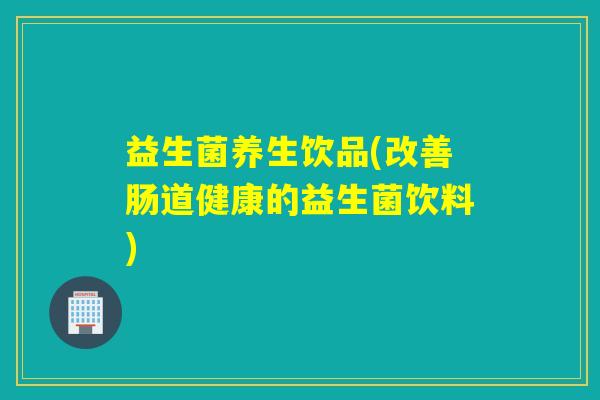 益生菌养生饮品(改善肠道健康的益生菌饮料)