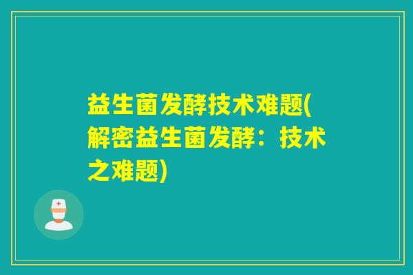 益生菌发酵技术难题(解密益生菌发酵：技术之难题)