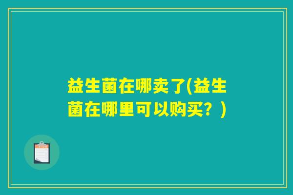 益生菌在哪卖了(益生菌在哪里可以购买？)