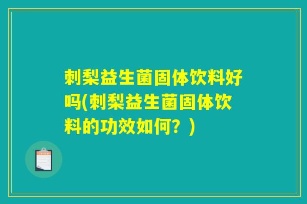 刺梨益生菌固体饮料好吗(刺梨益生菌固体饮料的功效如何?) 刺梨益生菌固体饮料好吗(刺梨益生菌固体饮料的功效如何?)