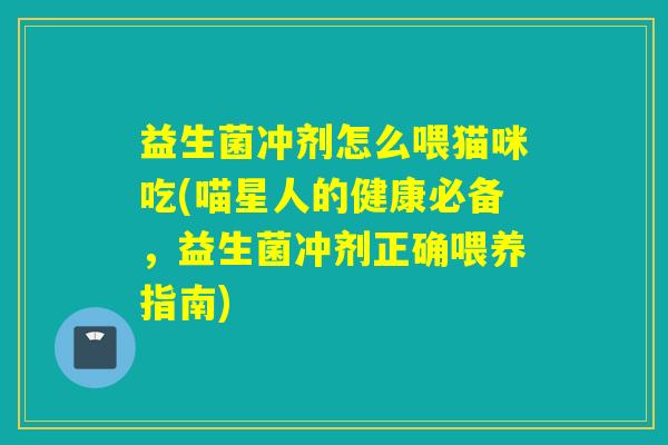 益生菌冲剂怎么喂猫咪吃(喵星人的健康必备，益生菌冲剂正确喂养指南)