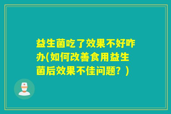 益生菌吃了效果不好咋办(如何改善食用益生菌后效果不佳问题？)