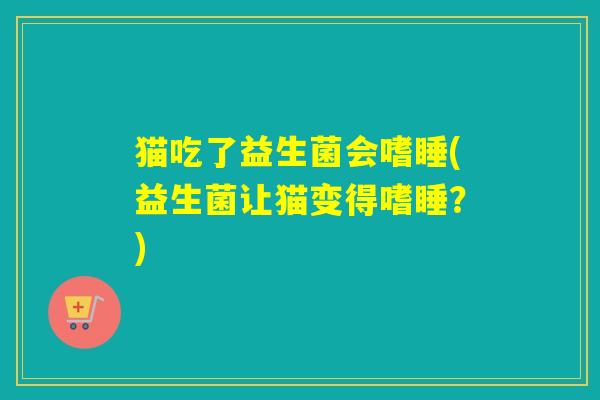猫吃了益生菌会嗜睡(益生菌让猫变得嗜睡?) 猫吃了益生菌会嗜睡(益生菌让猫变得嗜睡?)