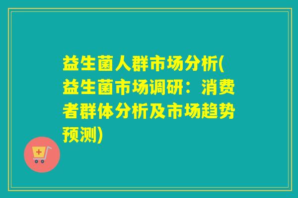 益生菌人群市场分析(益生菌市场调研:消费者群体分析及市场趋势预测) 益生菌人群市场分析(益生菌市场调研:消费者群体分析及市场趋势预测)