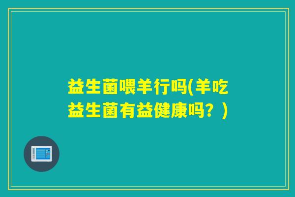 益生菌喂羊行吗(羊吃益生菌有益健康吗？)