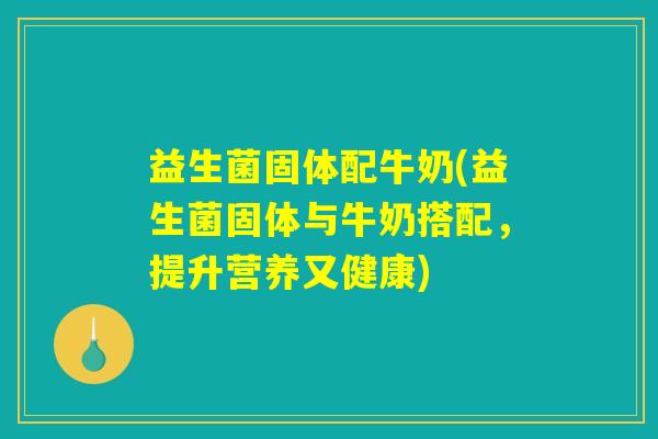 益生菌固体配牛奶(益生菌固体与牛奶搭配，提升营养又健康)