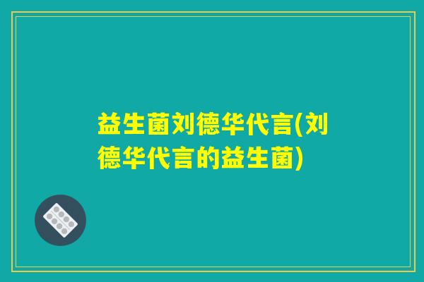 益生菌刘德华代言(刘德华代言的益生菌) 益生菌刘德华代言(刘德华代言的益生菌)