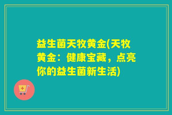 益生菌天牧黄金(天牧黄金：健康宝藏，点亮你的益生菌新生活)