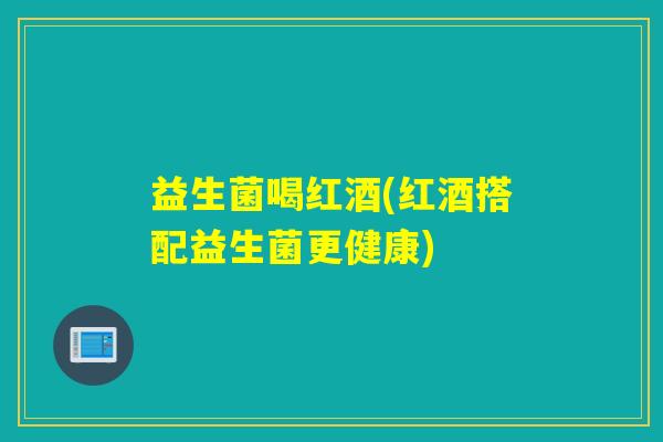 益生菌喝红酒(红酒搭配益生菌更健康)