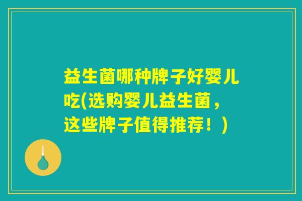 益生菌哪种牌子好婴儿吃(选购婴儿益生菌，这些牌子值得推荐！)
