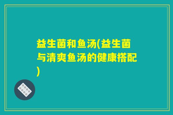 益生菌和鱼汤(益生菌与清爽鱼汤的健康搭配) 益生菌和鱼汤(益生菌与清爽鱼汤的健康搭配)