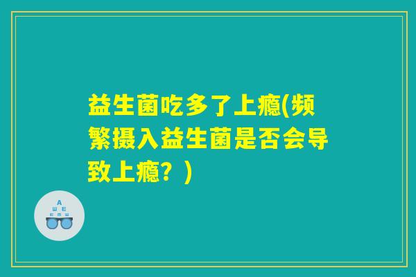 益生菌吃多了上瘾(频繁摄入益生菌是否会导致上瘾？)