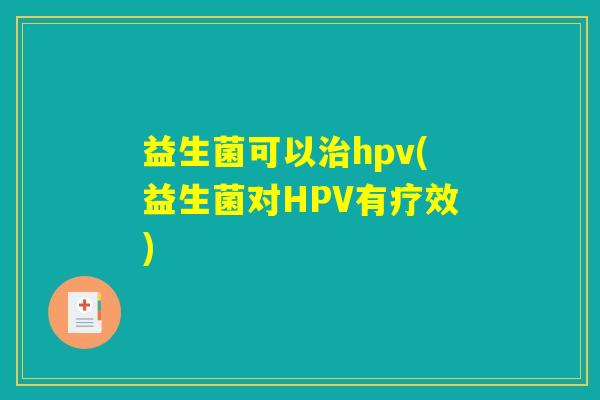 益生菌可以治hpv(益生菌对HPV有疗效)