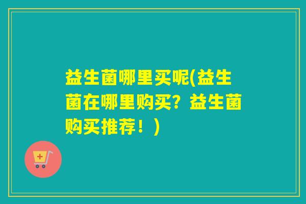 益生菌哪里买呢(益生菌在哪里购买？益生菌购买推荐！)