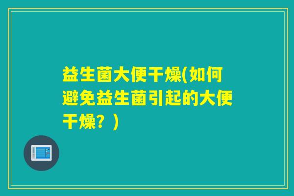 益生菌大便干燥(如何避免益生菌引起的大便干燥？)