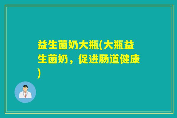 益生菌奶大瓶(大瓶益生菌奶，促进肠道健康)