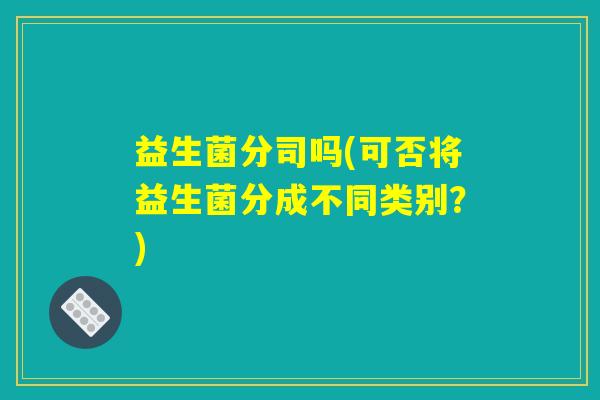 益生菌分司吗(可否将益生菌分成不同类别？)