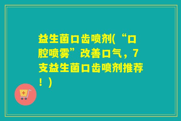 益生菌口齿喷剂(“口腔喷雾”改善口气，7支益生菌口齿喷剂推荐！)