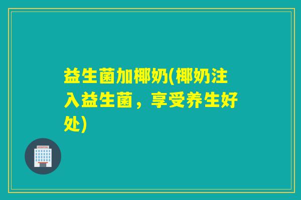 益生菌加椰奶(椰奶注入益生菌，享受养生好处)