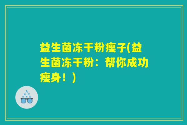 益生菌冻干粉瘦子(益生菌冻干粉:帮你成功瘦身!) 益生菌冻干粉瘦子(益生菌冻干粉:帮你成功瘦身!)