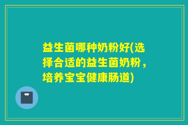 益生菌哪种奶粉好(选择合适的益生菌奶粉,培养宝宝健康肠道) 益生菌哪种奶粉好(选择合适的益生菌奶粉,培养宝宝健康肠道)