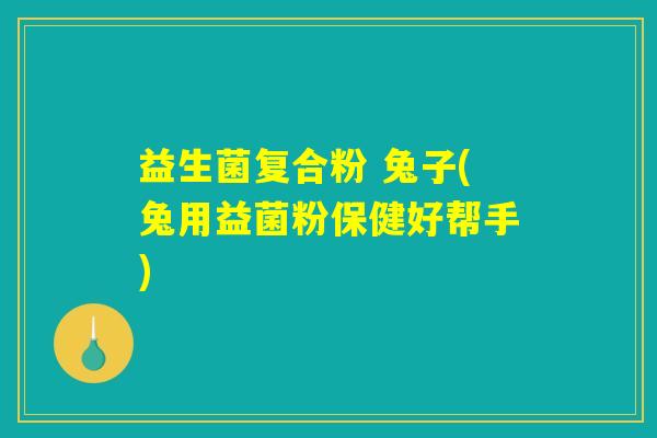 益生菌复合粉 兔子(兔用益菌粉保健好帮手)