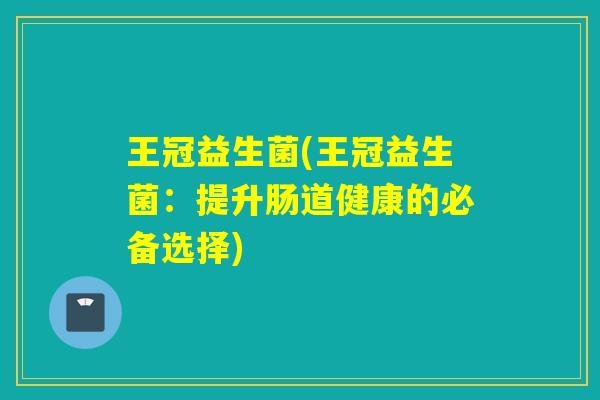 王冠益生菌(王冠益生菌：提升肠道健康的必备选择)