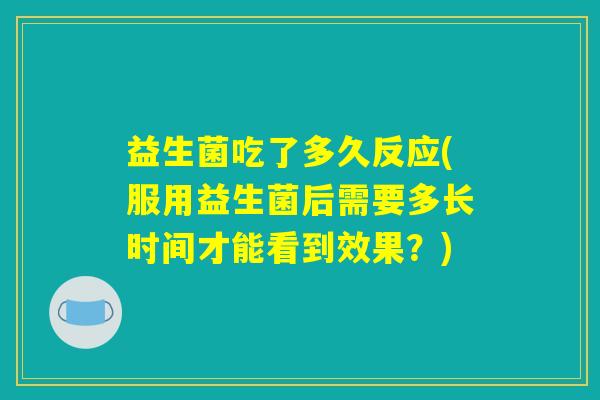 益生菌吃了多久反应(服用益生菌后需要多长时间才能看到效果？)