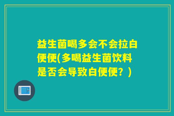 益生菌喝多会不会拉白便便(多喝益生菌饮料是否会导致白便便？)