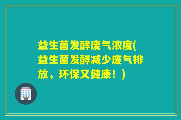 益生菌发酵废气浓度(益生菌发酵减少废气排放，环保又健康！)