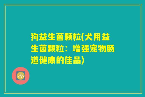 狗益生菌颗粒(犬用益生菌颗粒：增强宠物肠道健康的佳品)