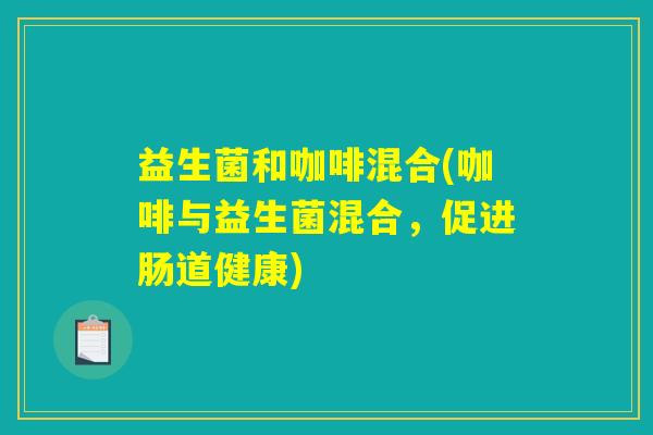 益生菌和咖啡混合(咖啡与益生菌混合，促进肠道健康)