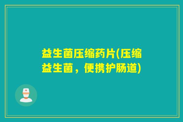 益生菌压缩药片(压缩益生菌，便携护肠道)