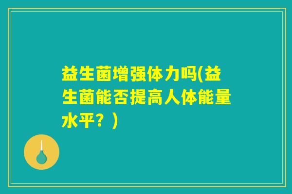 益生菌增强体力吗(益生菌能否提高人体能量水平?) 益生菌增强体力吗(益生菌能否提高人体能量水平?)