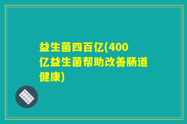 益生菌四百亿(400亿益生菌帮助改善肠道健康) 益生菌四百亿(400亿益生菌帮助改善肠道健康)