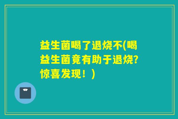 益生菌喝了退烧不(喝益生菌竟有助于退烧？惊喜发现！)