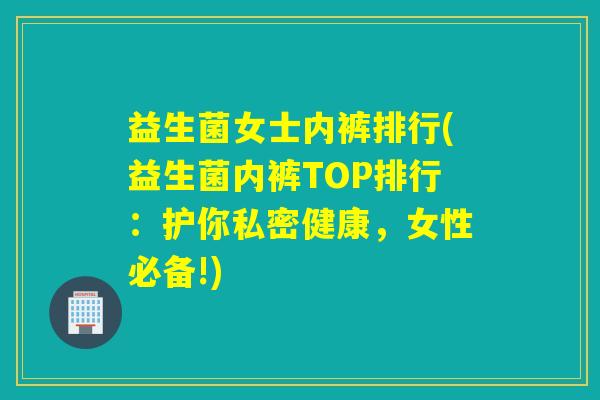 益生菌女士内裤排行(益生菌内裤TOP排行：护你私密健康，女性必备!)