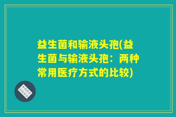 益生菌和输液头孢(益生菌与输液头孢：两种常用医疗方式的比较)