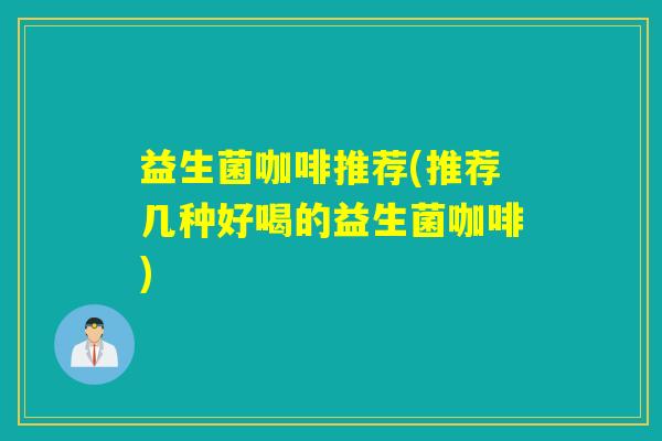 益生菌咖啡推荐(推荐几种好喝的益生菌咖啡) 益生菌咖啡推荐(推荐几种好喝的益生菌咖啡)