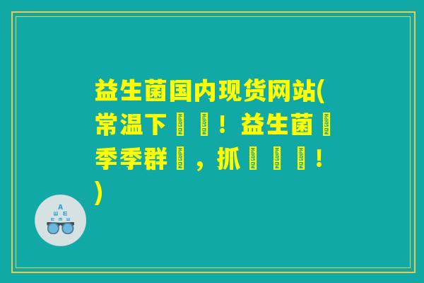 益生菌国内现货网站(常温下現貨！益生菌換季季群殺，抓緊搶購！)
