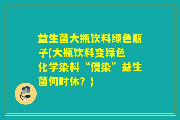 益生菌大瓶饮料绿色瓶子(大瓶饮料变绿色 化学染料“侵染”益生菌何时休?) 益生菌大瓶饮料绿色瓶子(大瓶饮料变绿色 化学染料“侵染”益生菌何时休?)