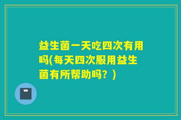 益生菌一天吃四次有用吗(每天四次服用益生菌有所帮助吗？)
