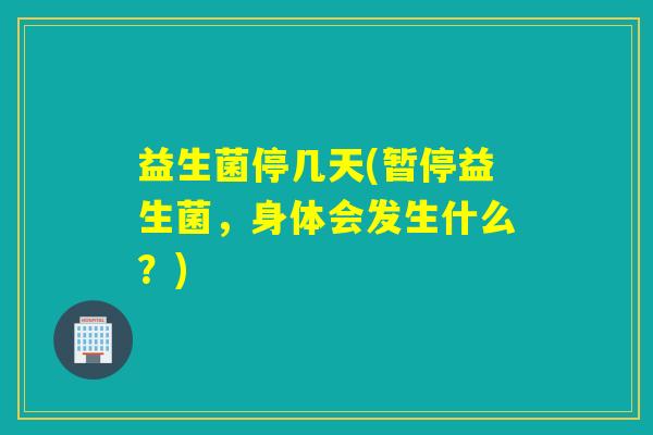 益生菌停几天(暂停益生菌，身体会发生什么？)